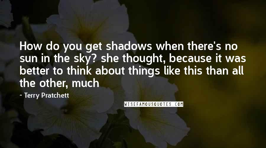 Terry Pratchett Quotes: How do you get shadows when there's no sun in the sky? she thought, because it was better to think about things like this than all the other, much