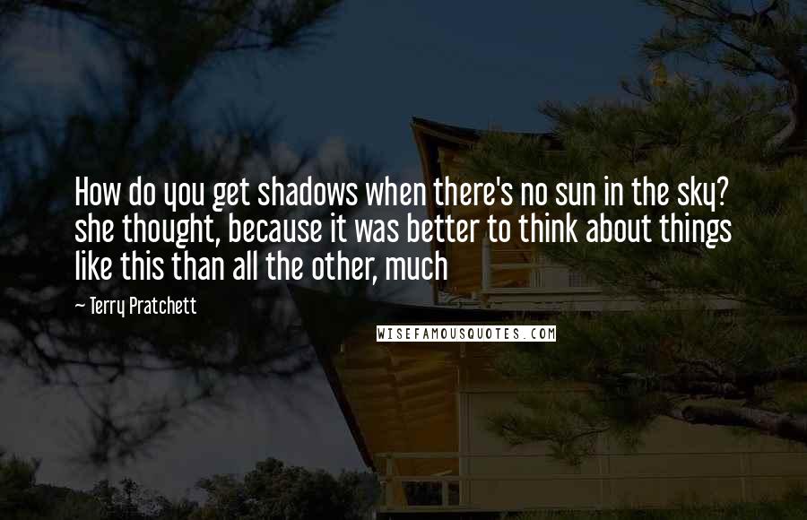 Terry Pratchett Quotes: How do you get shadows when there's no sun in the sky? she thought, because it was better to think about things like this than all the other, much