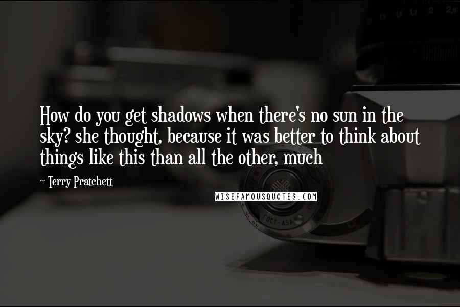 Terry Pratchett Quotes: How do you get shadows when there's no sun in the sky? she thought, because it was better to think about things like this than all the other, much