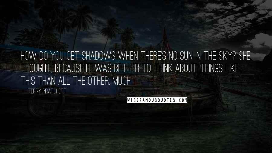 Terry Pratchett Quotes: How do you get shadows when there's no sun in the sky? she thought, because it was better to think about things like this than all the other, much