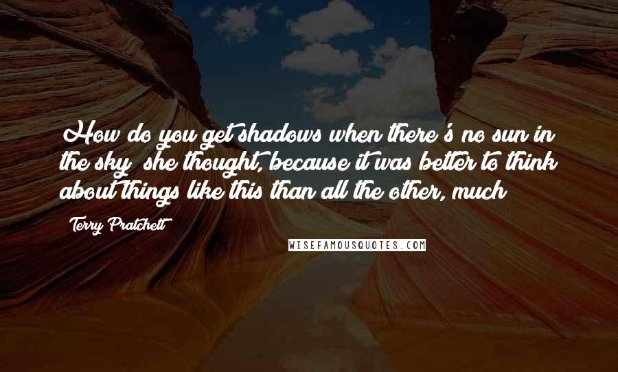 Terry Pratchett Quotes: How do you get shadows when there's no sun in the sky? she thought, because it was better to think about things like this than all the other, much