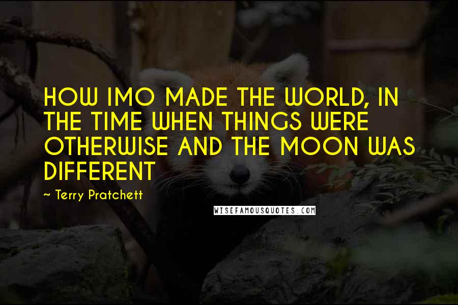 Terry Pratchett Quotes: HOW IMO MADE THE WORLD, IN THE TIME WHEN THINGS WERE OTHERWISE AND THE MOON WAS DIFFERENT