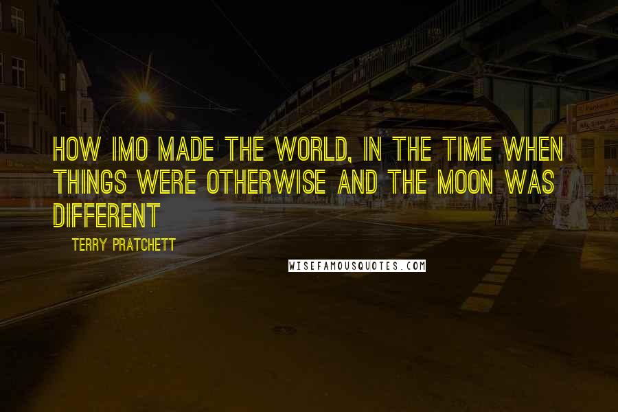 Terry Pratchett Quotes: HOW IMO MADE THE WORLD, IN THE TIME WHEN THINGS WERE OTHERWISE AND THE MOON WAS DIFFERENT