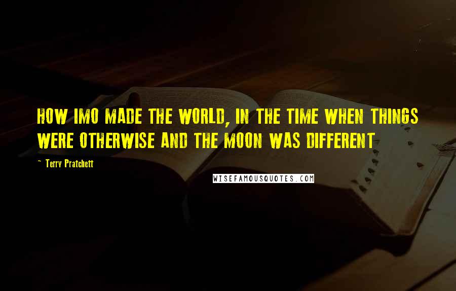 Terry Pratchett Quotes: HOW IMO MADE THE WORLD, IN THE TIME WHEN THINGS WERE OTHERWISE AND THE MOON WAS DIFFERENT