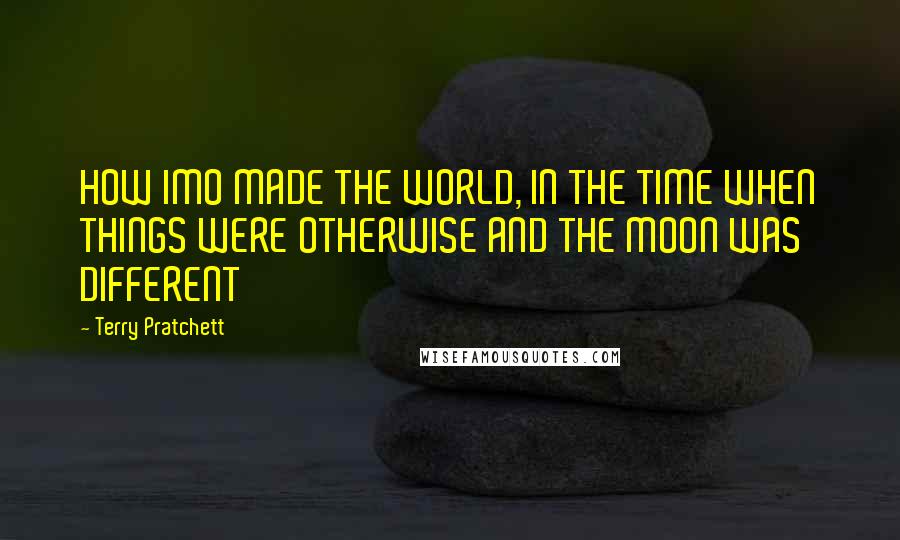 Terry Pratchett Quotes: HOW IMO MADE THE WORLD, IN THE TIME WHEN THINGS WERE OTHERWISE AND THE MOON WAS DIFFERENT