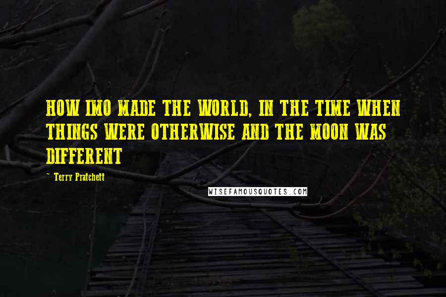 Terry Pratchett Quotes: HOW IMO MADE THE WORLD, IN THE TIME WHEN THINGS WERE OTHERWISE AND THE MOON WAS DIFFERENT