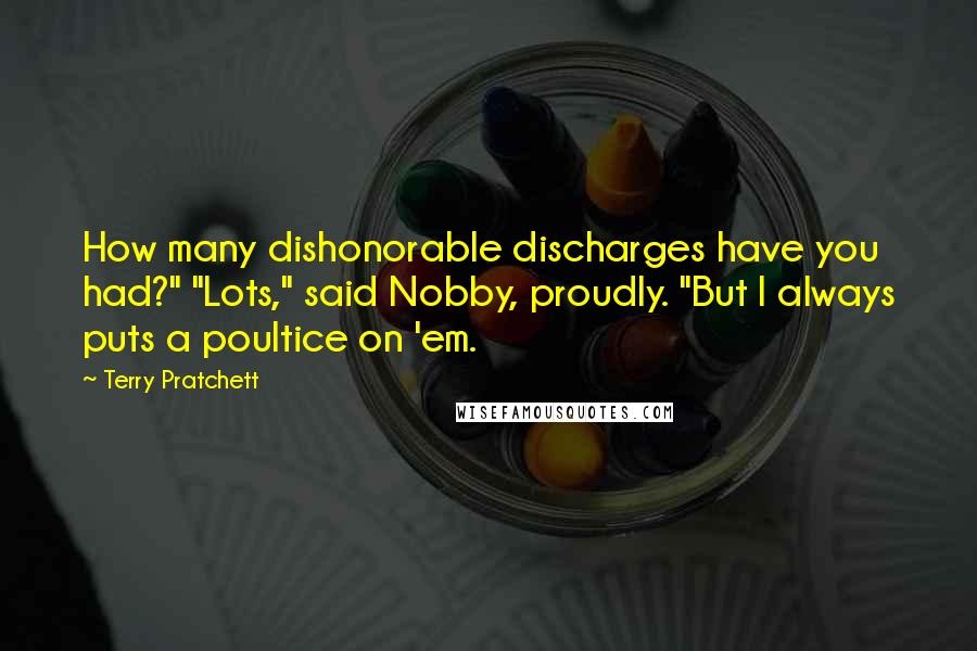 Terry Pratchett Quotes: How many dishonorable discharges have you had?" "Lots," said Nobby, proudly. "But I always puts a poultice on 'em.