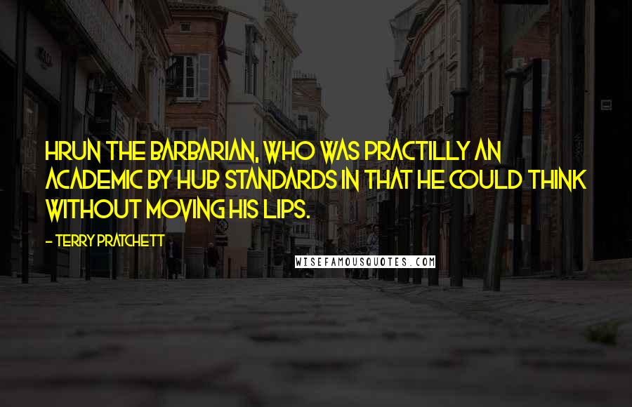 Terry Pratchett Quotes: Hrun the Barbarian, who was practilly an academic by Hub standards in that he could think without moving his lips.