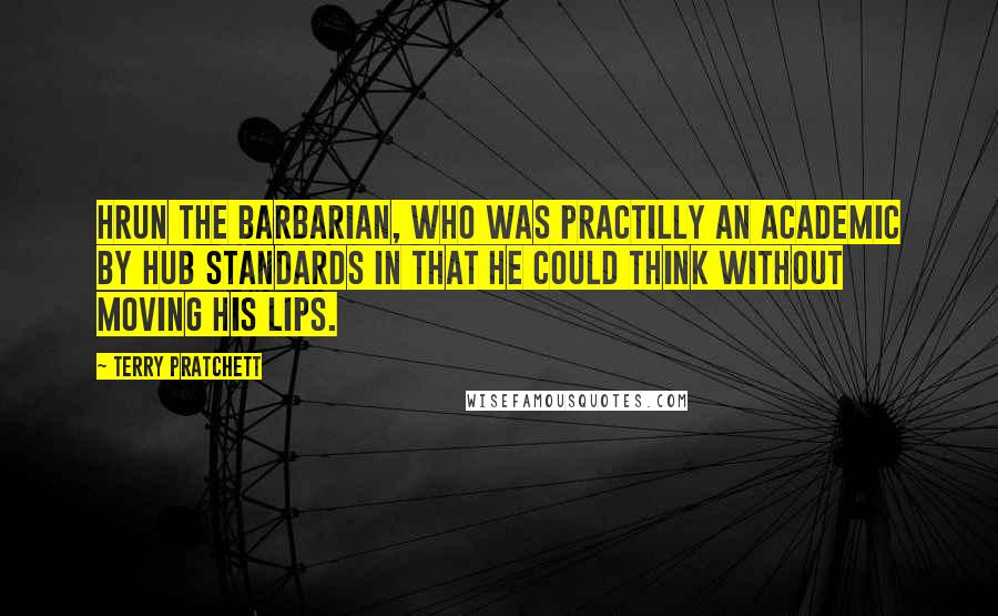 Terry Pratchett Quotes: Hrun the Barbarian, who was practilly an academic by Hub standards in that he could think without moving his lips.