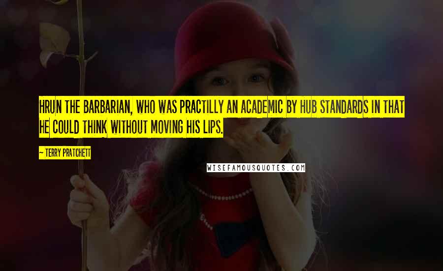 Terry Pratchett Quotes: Hrun the Barbarian, who was practilly an academic by Hub standards in that he could think without moving his lips.