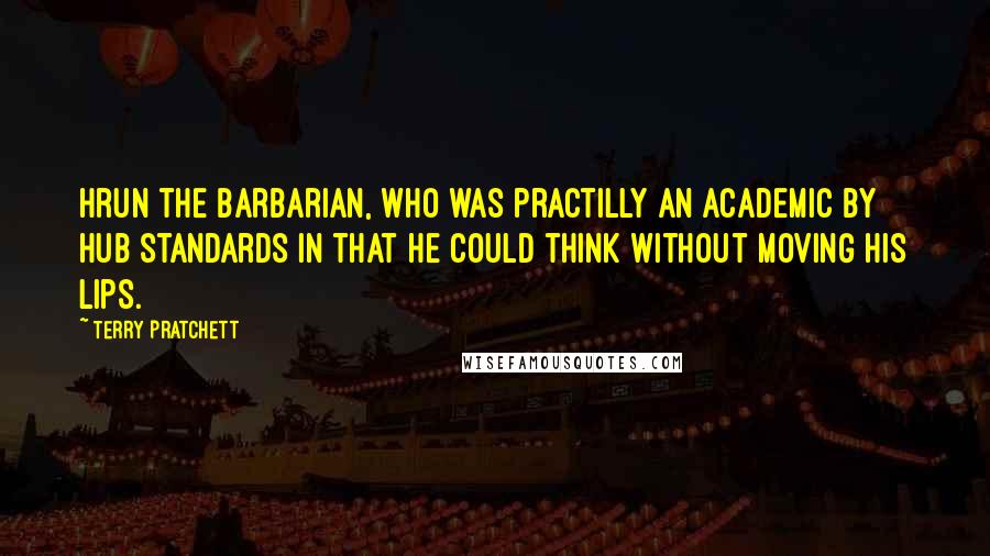 Terry Pratchett Quotes: Hrun the Barbarian, who was practilly an academic by Hub standards in that he could think without moving his lips.