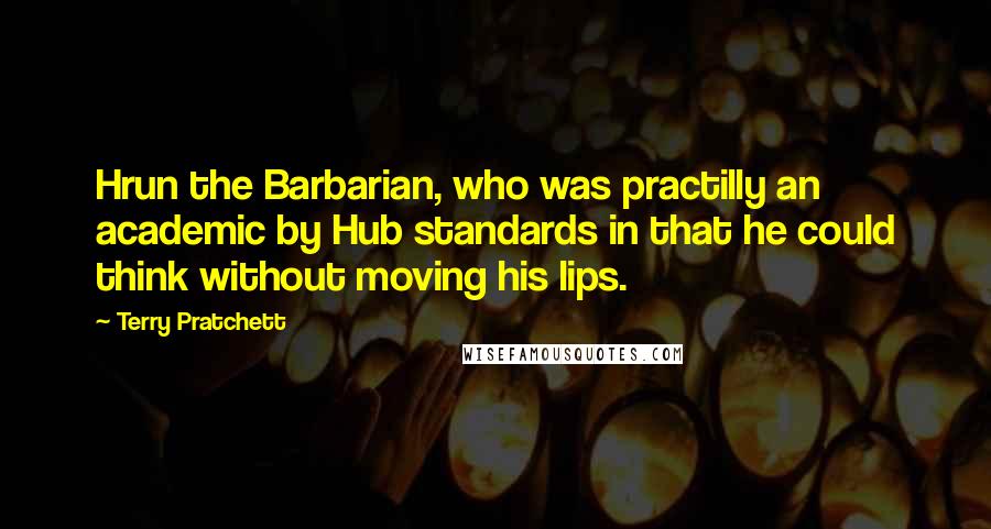 Terry Pratchett Quotes: Hrun the Barbarian, who was practilly an academic by Hub standards in that he could think without moving his lips.