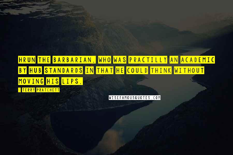 Terry Pratchett Quotes: Hrun the Barbarian, who was practilly an academic by Hub standards in that he could think without moving his lips.