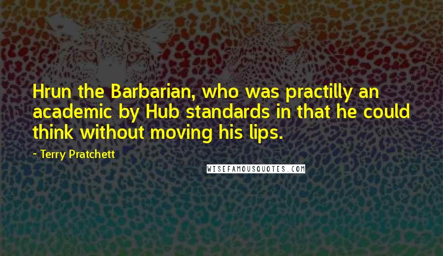 Terry Pratchett Quotes: Hrun the Barbarian, who was practilly an academic by Hub standards in that he could think without moving his lips.