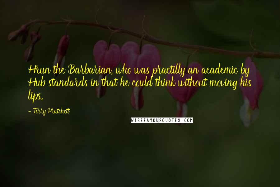 Terry Pratchett Quotes: Hrun the Barbarian, who was practilly an academic by Hub standards in that he could think without moving his lips.