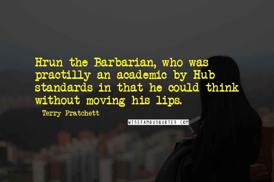 Terry Pratchett Quotes: Hrun the Barbarian, who was practilly an academic by Hub standards in that he could think without moving his lips.