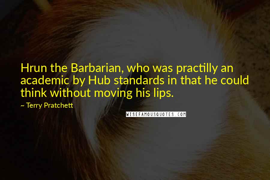 Terry Pratchett Quotes: Hrun the Barbarian, who was practilly an academic by Hub standards in that he could think without moving his lips.