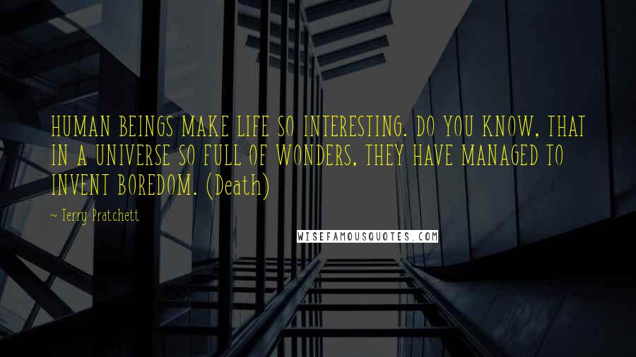 Terry Pratchett Quotes: HUMAN BEINGS MAKE LIFE SO INTERESTING. DO YOU KNOW, THAT IN A UNIVERSE SO FULL OF WONDERS, THEY HAVE MANAGED TO INVENT BOREDOM. (Death)