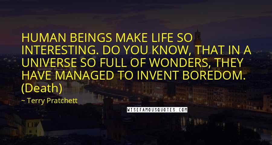 Terry Pratchett Quotes: HUMAN BEINGS MAKE LIFE SO INTERESTING. DO YOU KNOW, THAT IN A UNIVERSE SO FULL OF WONDERS, THEY HAVE MANAGED TO INVENT BOREDOM. (Death)