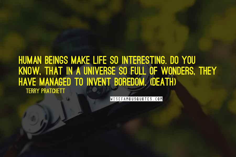 Terry Pratchett Quotes: HUMAN BEINGS MAKE LIFE SO INTERESTING. DO YOU KNOW, THAT IN A UNIVERSE SO FULL OF WONDERS, THEY HAVE MANAGED TO INVENT BOREDOM. (Death)