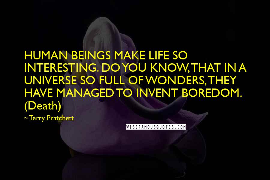 Terry Pratchett Quotes: HUMAN BEINGS MAKE LIFE SO INTERESTING. DO YOU KNOW, THAT IN A UNIVERSE SO FULL OF WONDERS, THEY HAVE MANAGED TO INVENT BOREDOM. (Death)