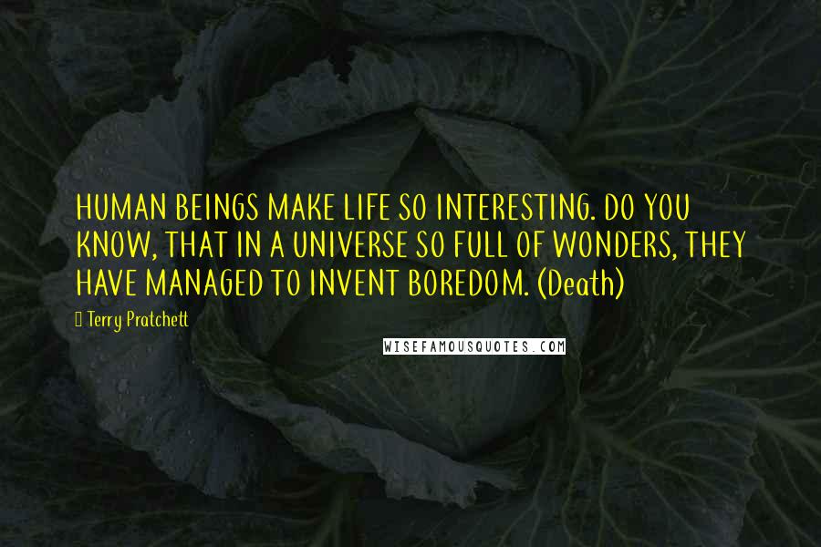 Terry Pratchett Quotes: HUMAN BEINGS MAKE LIFE SO INTERESTING. DO YOU KNOW, THAT IN A UNIVERSE SO FULL OF WONDERS, THEY HAVE MANAGED TO INVENT BOREDOM. (Death)