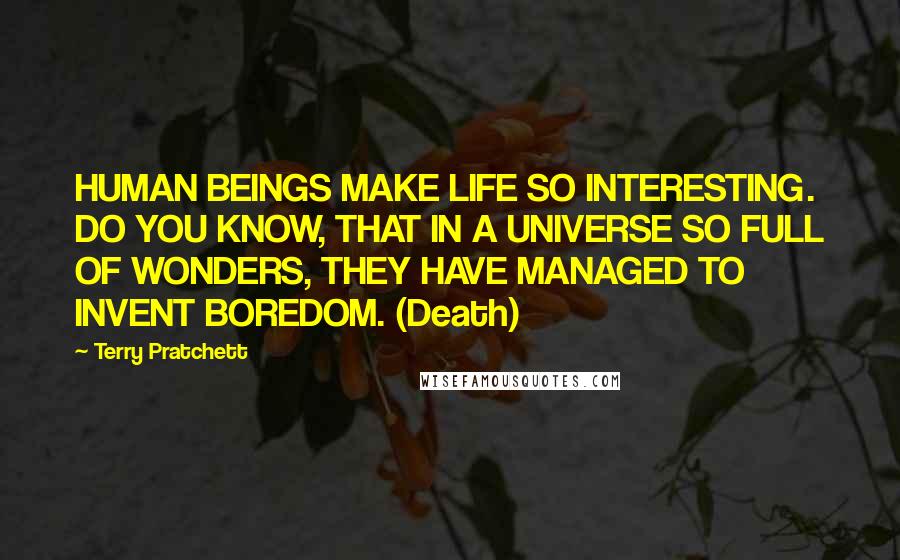 Terry Pratchett Quotes: HUMAN BEINGS MAKE LIFE SO INTERESTING. DO YOU KNOW, THAT IN A UNIVERSE SO FULL OF WONDERS, THEY HAVE MANAGED TO INVENT BOREDOM. (Death)