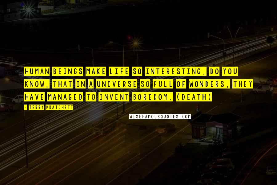 Terry Pratchett Quotes: HUMAN BEINGS MAKE LIFE SO INTERESTING. DO YOU KNOW, THAT IN A UNIVERSE SO FULL OF WONDERS, THEY HAVE MANAGED TO INVENT BOREDOM. (Death)