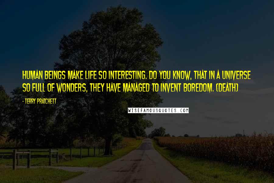 Terry Pratchett Quotes: HUMAN BEINGS MAKE LIFE SO INTERESTING. DO YOU KNOW, THAT IN A UNIVERSE SO FULL OF WONDERS, THEY HAVE MANAGED TO INVENT BOREDOM. (Death)