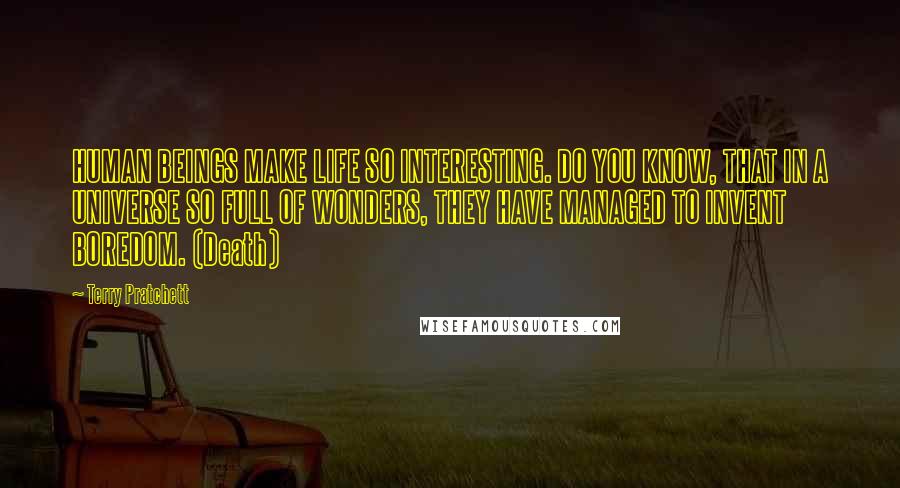 Terry Pratchett Quotes: HUMAN BEINGS MAKE LIFE SO INTERESTING. DO YOU KNOW, THAT IN A UNIVERSE SO FULL OF WONDERS, THEY HAVE MANAGED TO INVENT BOREDOM. (Death)