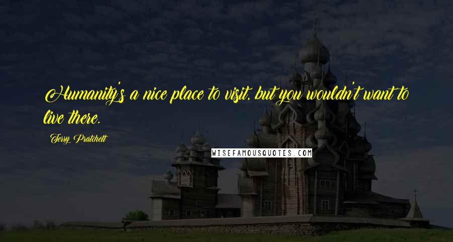 Terry Pratchett Quotes: Humanity's a nice place to visit, but you wouldn't want to live there.