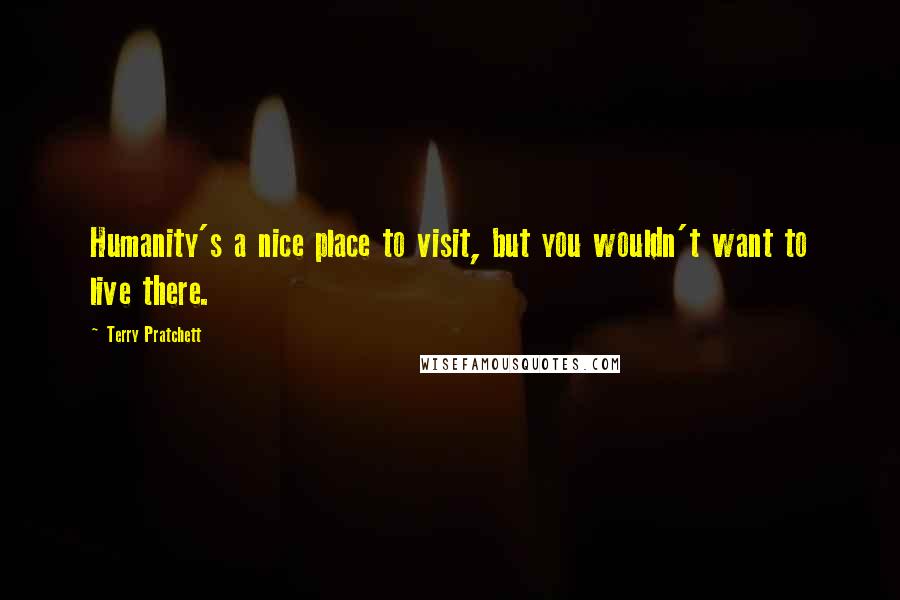 Terry Pratchett Quotes: Humanity's a nice place to visit, but you wouldn't want to live there.