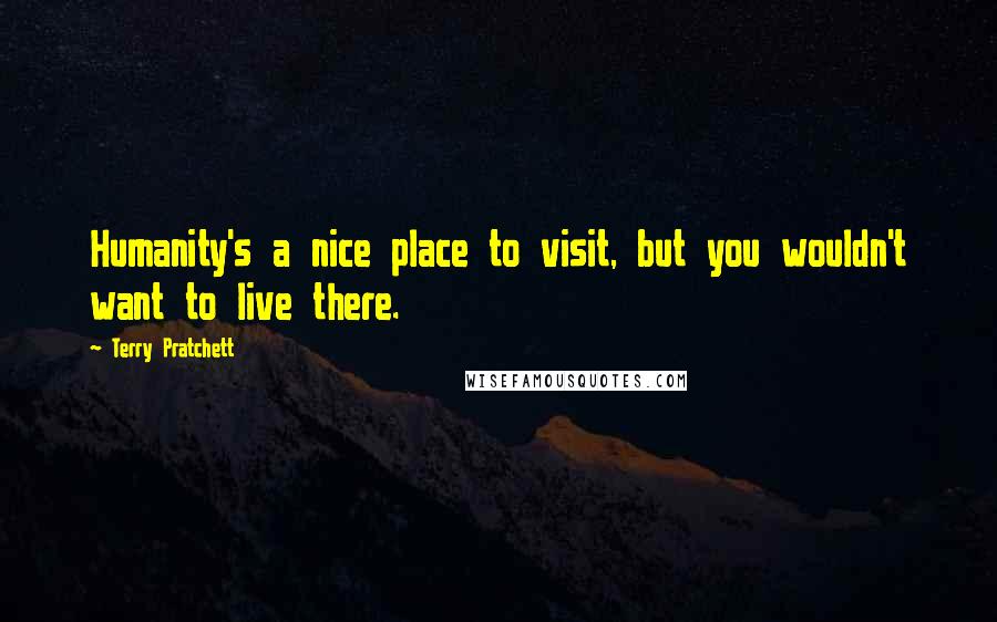 Terry Pratchett Quotes: Humanity's a nice place to visit, but you wouldn't want to live there.