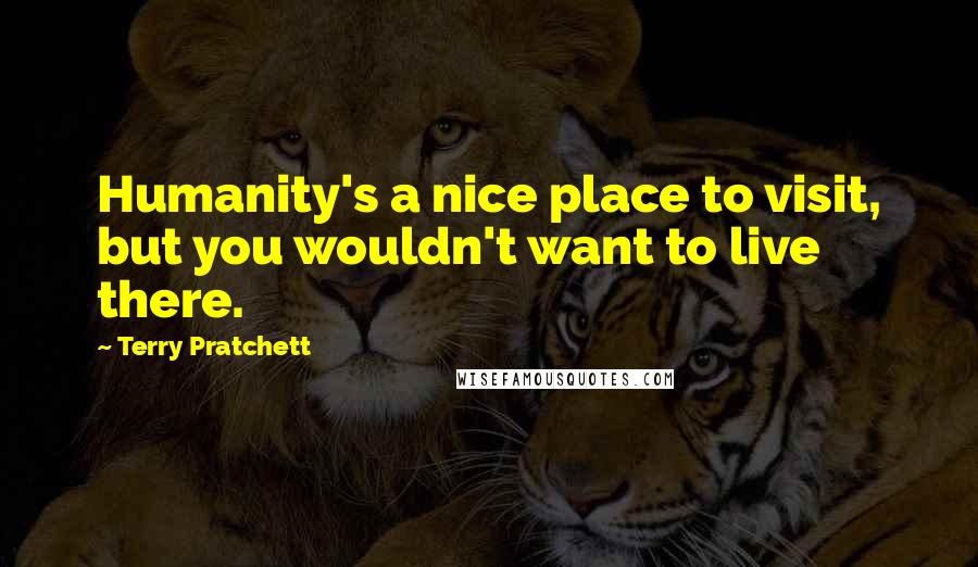 Terry Pratchett Quotes: Humanity's a nice place to visit, but you wouldn't want to live there.