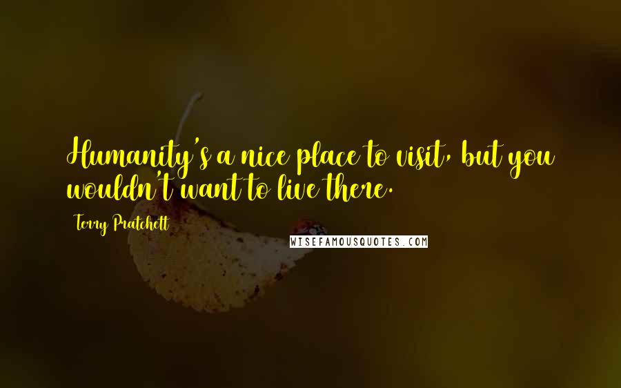 Terry Pratchett Quotes: Humanity's a nice place to visit, but you wouldn't want to live there.