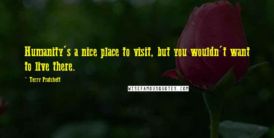 Terry Pratchett Quotes: Humanity's a nice place to visit, but you wouldn't want to live there.