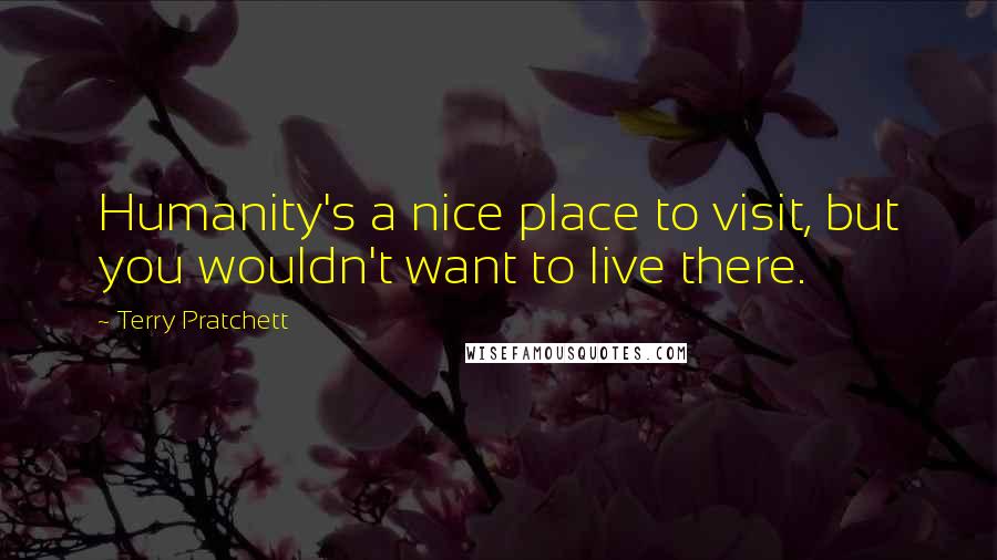 Terry Pratchett Quotes: Humanity's a nice place to visit, but you wouldn't want to live there.