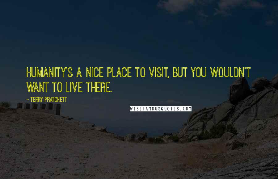 Terry Pratchett Quotes: Humanity's a nice place to visit, but you wouldn't want to live there.