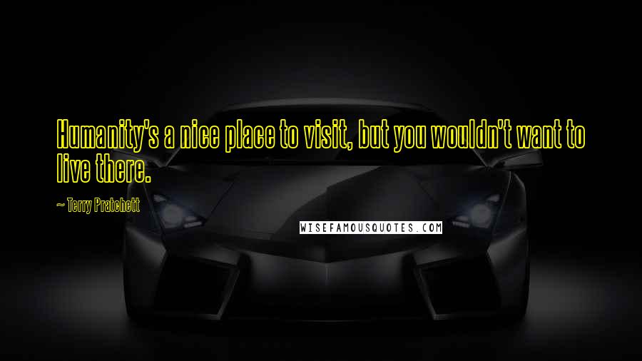 Terry Pratchett Quotes: Humanity's a nice place to visit, but you wouldn't want to live there.