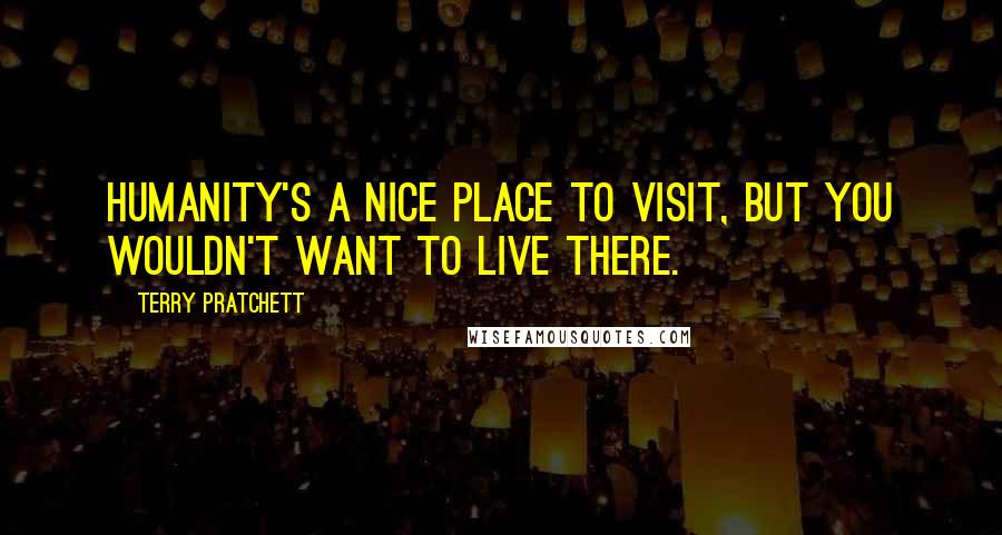 Terry Pratchett Quotes: Humanity's a nice place to visit, but you wouldn't want to live there.