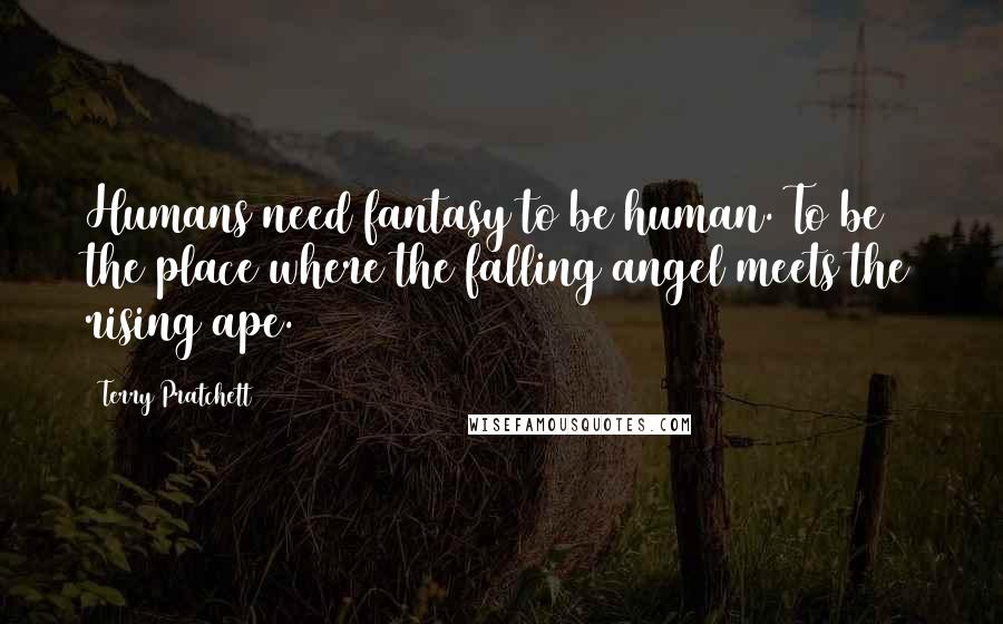 Terry Pratchett Quotes: Humans need fantasy to be human. To be the place where the falling angel meets the rising ape.