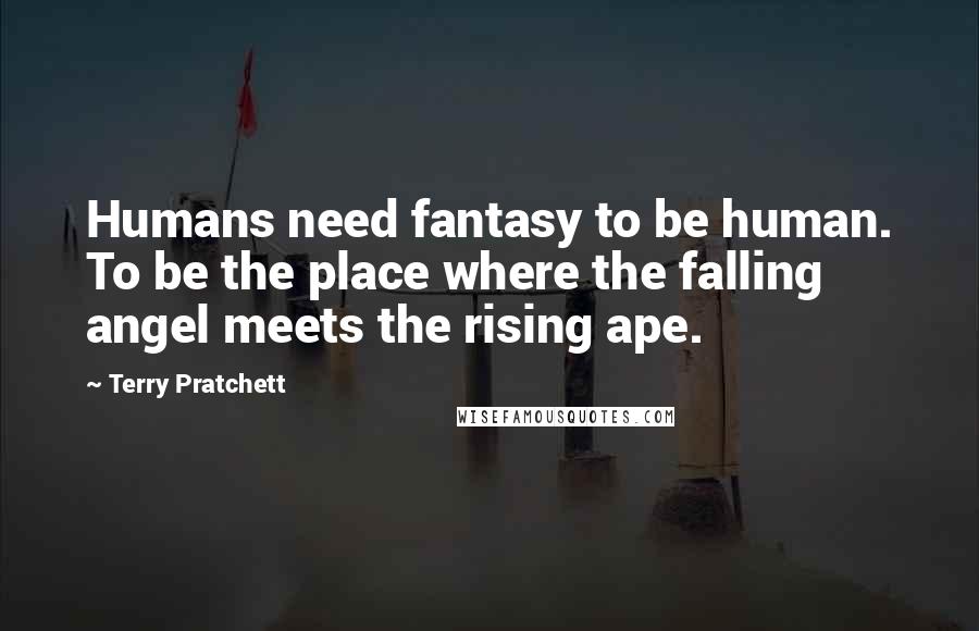 Terry Pratchett Quotes: Humans need fantasy to be human. To be the place where the falling angel meets the rising ape.