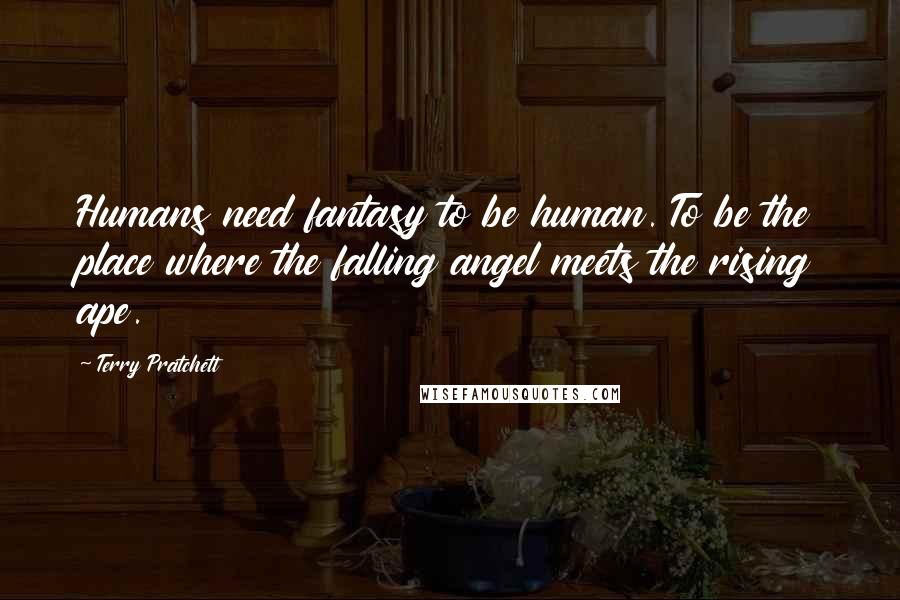 Terry Pratchett Quotes: Humans need fantasy to be human. To be the place where the falling angel meets the rising ape.