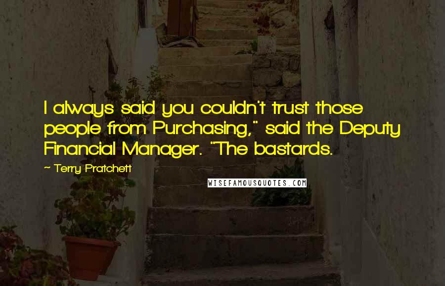 Terry Pratchett Quotes: I always said you couldn't trust those people from Purchasing," said the Deputy Financial Manager. "The bastards.