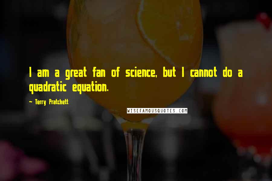 Terry Pratchett Quotes: I am a great fan of science, but I cannot do a quadratic equation.