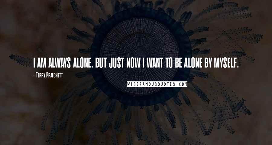 Terry Pratchett Quotes: I AM ALWAYS ALONE. BUT JUST NOW I WANT TO BE ALONE BY MYSELF.