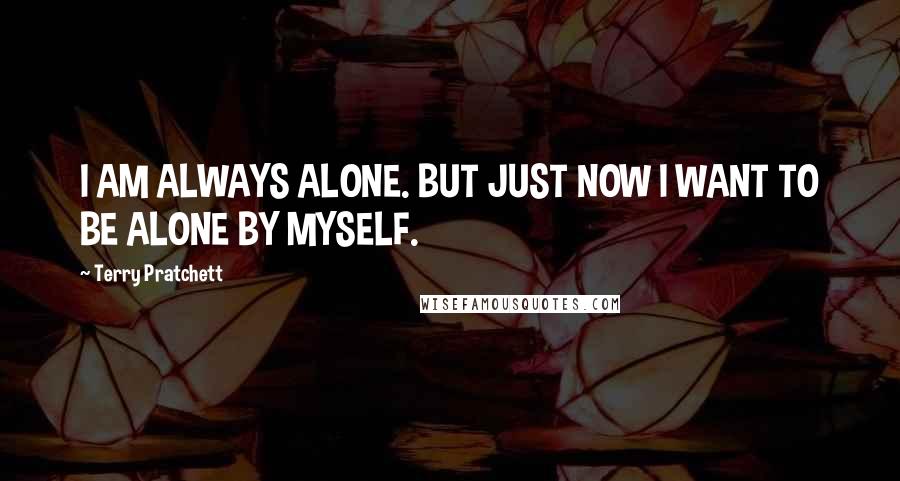 Terry Pratchett Quotes: I AM ALWAYS ALONE. BUT JUST NOW I WANT TO BE ALONE BY MYSELF.