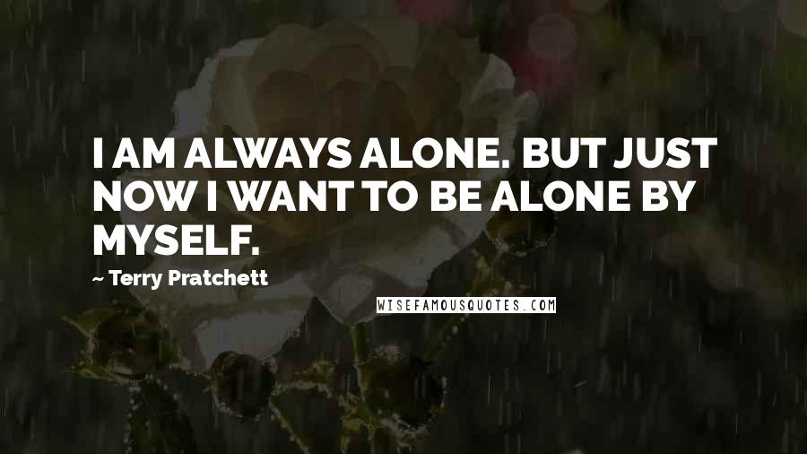 Terry Pratchett Quotes: I AM ALWAYS ALONE. BUT JUST NOW I WANT TO BE ALONE BY MYSELF.