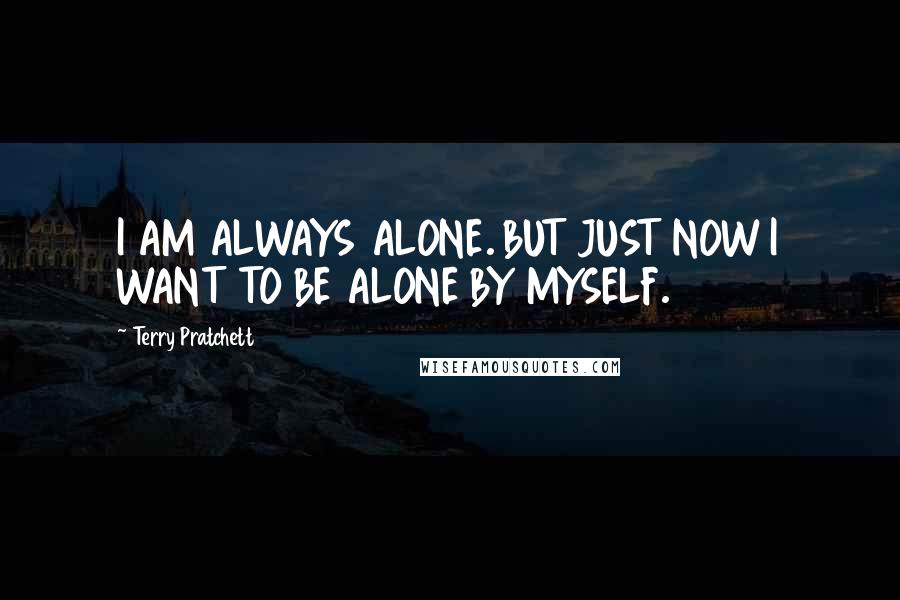 Terry Pratchett Quotes: I AM ALWAYS ALONE. BUT JUST NOW I WANT TO BE ALONE BY MYSELF.