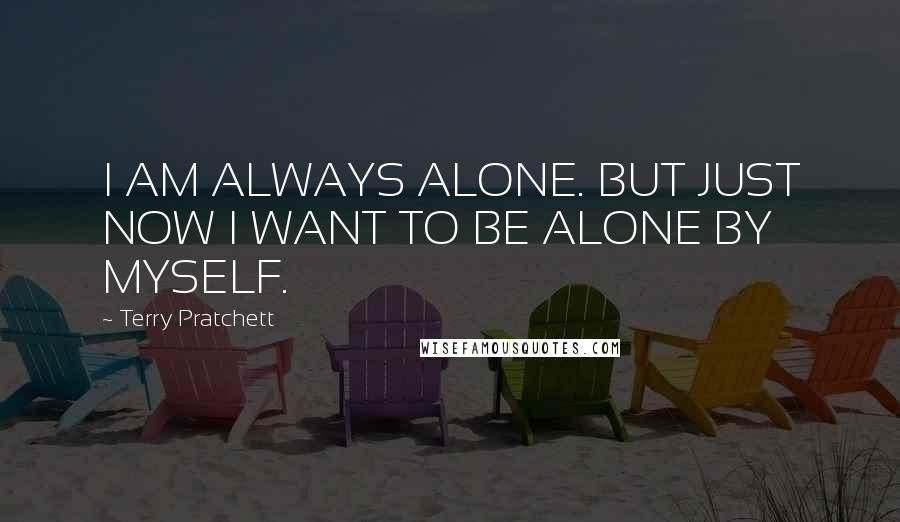 Terry Pratchett Quotes: I AM ALWAYS ALONE. BUT JUST NOW I WANT TO BE ALONE BY MYSELF.